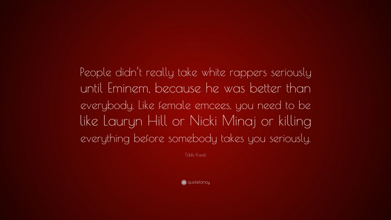 Talib Kweli Quote: “People didn’t really take white rappers seriously until Eminem, because he was better than everybody. Like female emcees, you need to be like Lauryn Hill or Nicki Minaj or killing everything before somebody takes you seriously.”