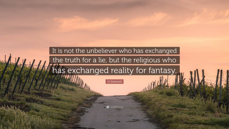 Al Stefanelli Quote: “It is not the unbeliever who has exchanged the truth for a lie, but the religious who has exchanged reality for fantasy.”