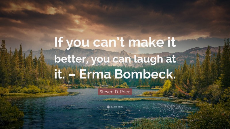 Steven D. Price Quote: “If you can’t make it better, you can laugh at it. – Erma Bombeck.”