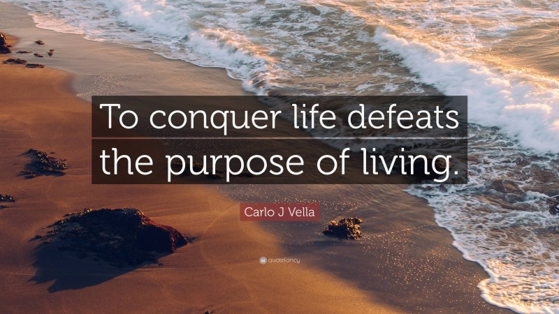 Carlo J Vella Quote: “To conquer life defeats the purpose of living.”