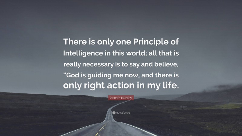 Joseph Murphy Quote: “There is only one Principle of Intelligence in this world; all that is really necessary is to say and believe, “God is guiding me now, and there is only right action in my life.”