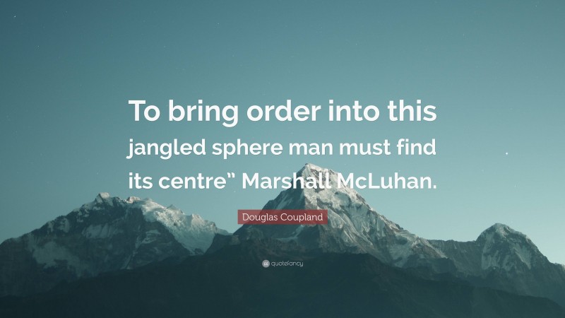 Douglas Coupland Quote: “To bring order into this jangled sphere man must find its centre” Marshall McLuhan.”