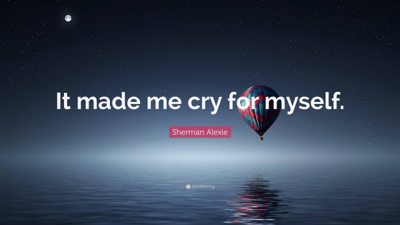 Sherman Alexie Quote: “It made me cry for myself.”