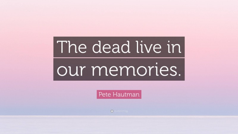 Pete Hautman Quote: “The dead live in our memories.”