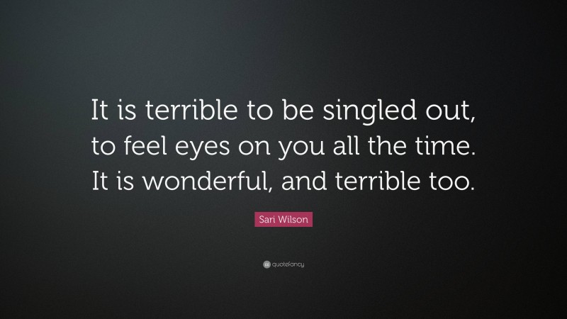 Sari Wilson Quote: “It is terrible to be singled out, to feel eyes on you all the time. It is wonderful, and terrible too.”