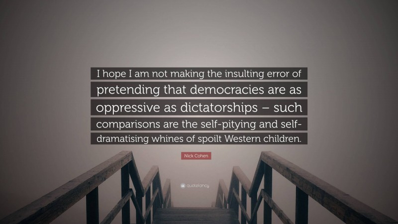 Nick Cohen Quote: “I hope I am not making the insulting error of pretending that democracies are as oppressive as dictatorships – such comparisons are the self-pitying and self-dramatising whines of spoilt Western children.”