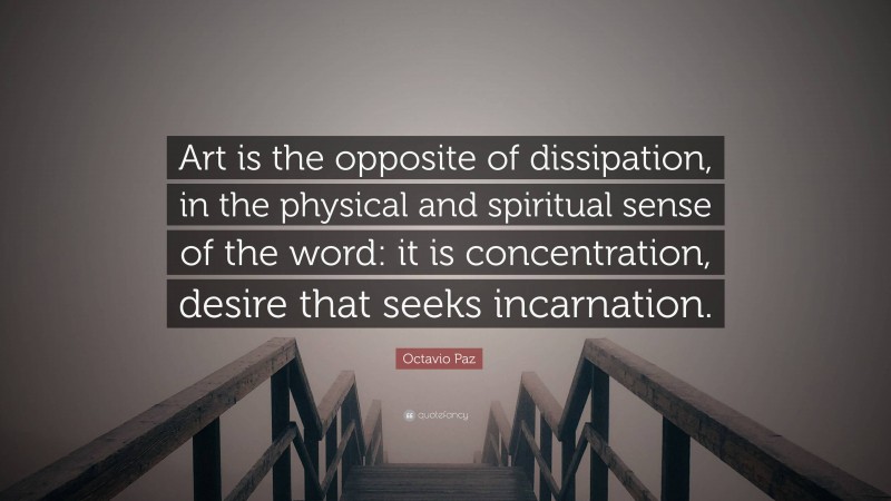 Octavio Paz Quote: “Art is the opposite of dissipation, in the physical and spiritual sense of the word: it is concentration, desire that seeks incarnation.”