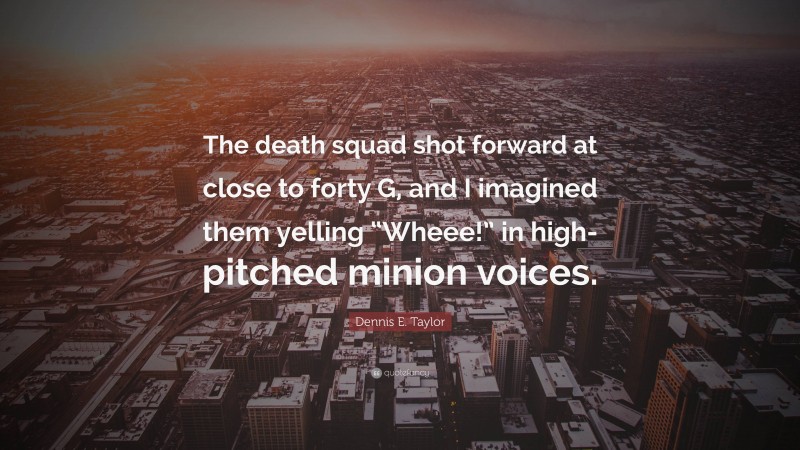 Dennis E. Taylor Quote: “The death squad shot forward at close to forty G, and I imagined them yelling “Wheee!” in high-pitched minion voices.”