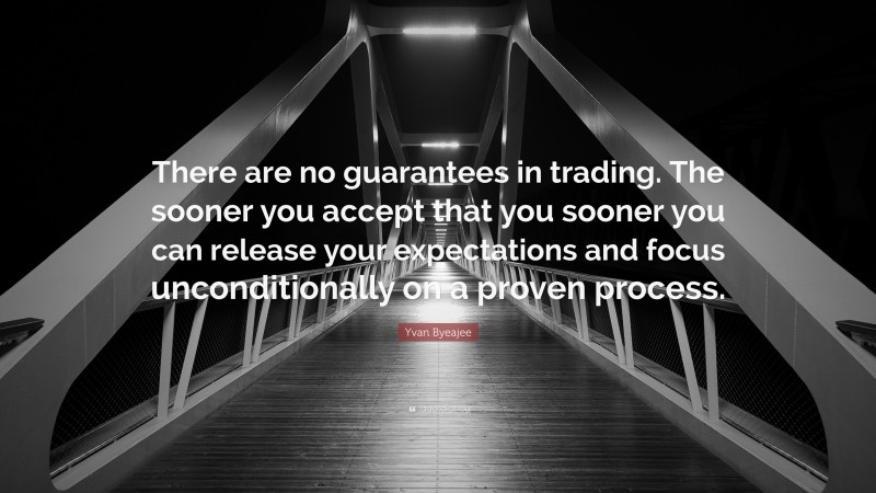 Yvan Byeajee Quote: “There are no guarantees in trading. The sooner you accept that you sooner you can release your expectations and focus unconditionally on a proven process.”
