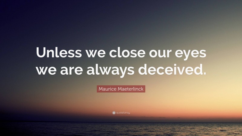 Maurice Maeterlinck Quote: “Unless we close our eyes we are always deceived.”