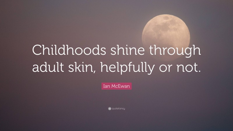 Ian McEwan Quote: “Childhoods shine through adult skin, helpfully or not.”