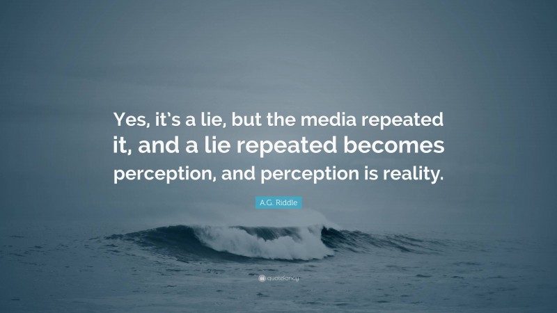 A.G. Riddle Quote: “Yes, it’s a lie, but the media repeated it, and a lie repeated becomes perception, and perception is reality.”