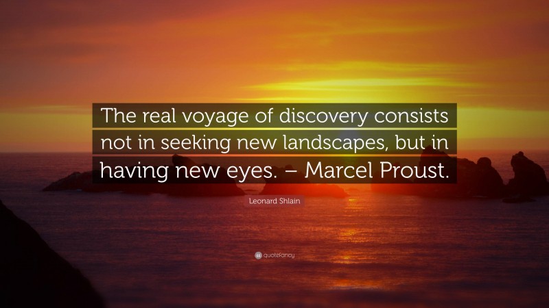 Leonard Shlain Quote: “The real voyage of discovery consists not in seeking new landscapes, but in having new eyes. – Marcel Proust.”