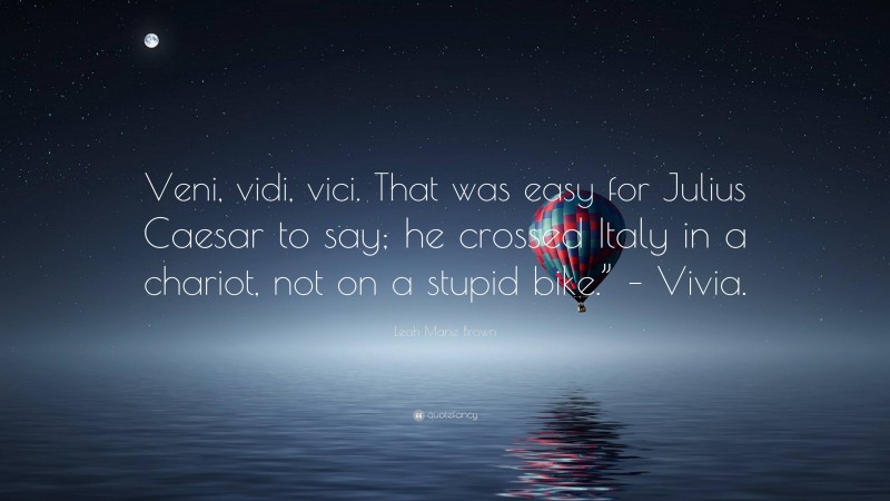 Leah Marie Brown Quote: “Veni, vidi, vici. That was easy for Julius Caesar to say; he crossed Italy in a chariot, not on a stupid bike.” – Vivia.”
