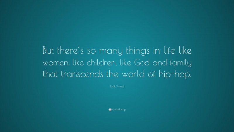 Talib Kweli Quote: “But there’s so many things in life like women, like children, like God and family that transcends the world of hip-hop.”