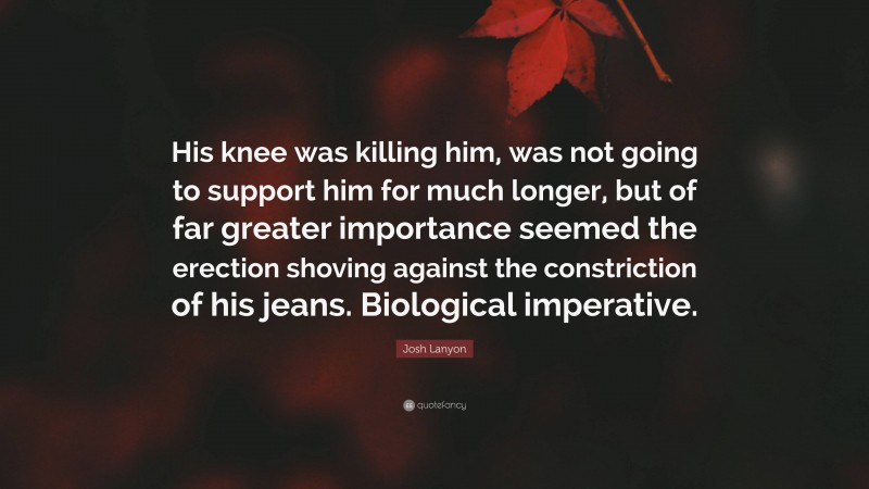 Josh Lanyon Quote: “His knee was killing him, was not going to support him for much longer, but of far greater importance seemed the erection shoving against the constriction of his jeans. Biological imperative.”