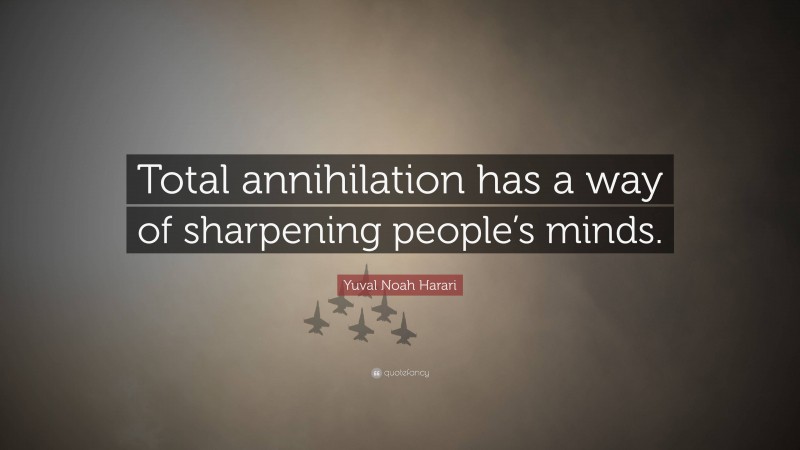 Yuval Noah Harari Quote: “Total annihilation has a way of sharpening people’s minds.”