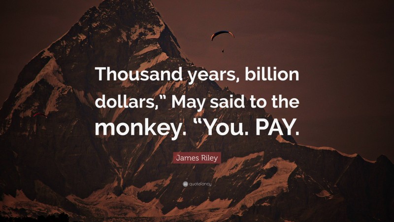 James Riley Quote: “Thousand years, billion dollars,” May said to the monkey. “You. PAY.”
