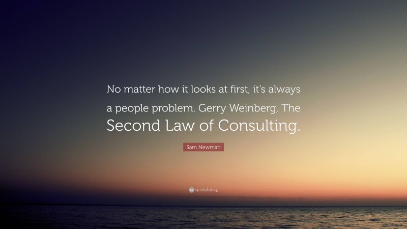 Sam Newman Quote: “No matter how it looks at first, it’s always a people problem. Gerry Weinberg, The Second Law of Consulting.”