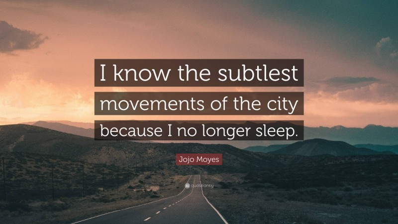 Jojo Moyes Quote: “I know the subtlest movements of the city because I no longer sleep.”