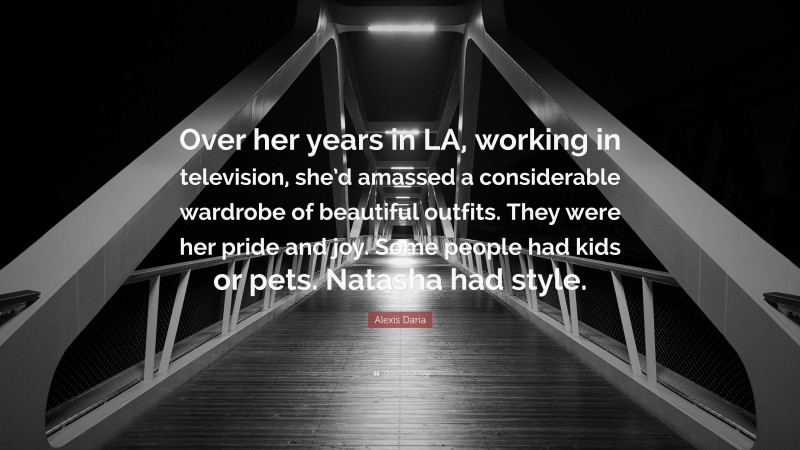 Alexis Daria Quote: “Over her years in LA, working in television, she’d amassed a considerable wardrobe of beautiful outfits. They were her pride and joy. Some people had kids or pets. Natasha had style.”