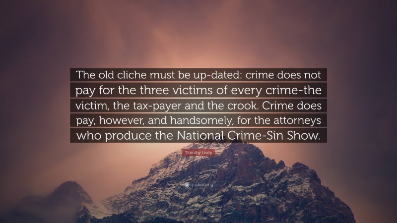 Timothy Leary Quote: “The old cliche must be up-dated: crime does not pay for the three victims of every crime-the victim, the tax-payer and the crook. Crime does pay, however, and handsomely, for the attorneys who produce the National Crime-Sin Show.”