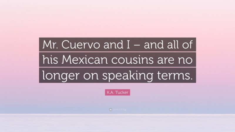 K.A. Tucker Quote: “Mr. Cuervo and I – and all of his Mexican cousins are no longer on speaking terms.”