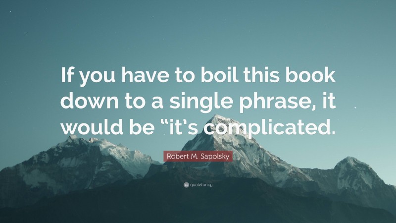 Robert M. Sapolsky Quote: “If you have to boil this book down to a single phrase, it would be “it’s complicated.”