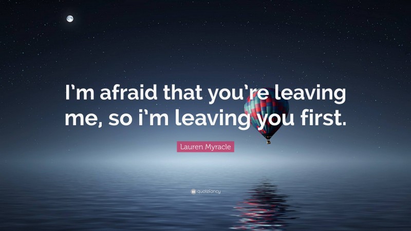 Lauren Myracle Quote: “I’m afraid that you’re leaving me, so i’m leaving you first.”