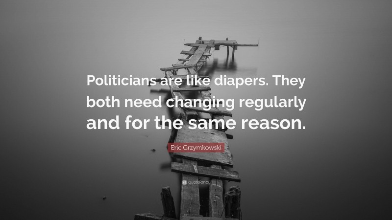 Eric Grzymkowski Quote: “Politicians are like diapers. They both need changing regularly and for the same reason.”