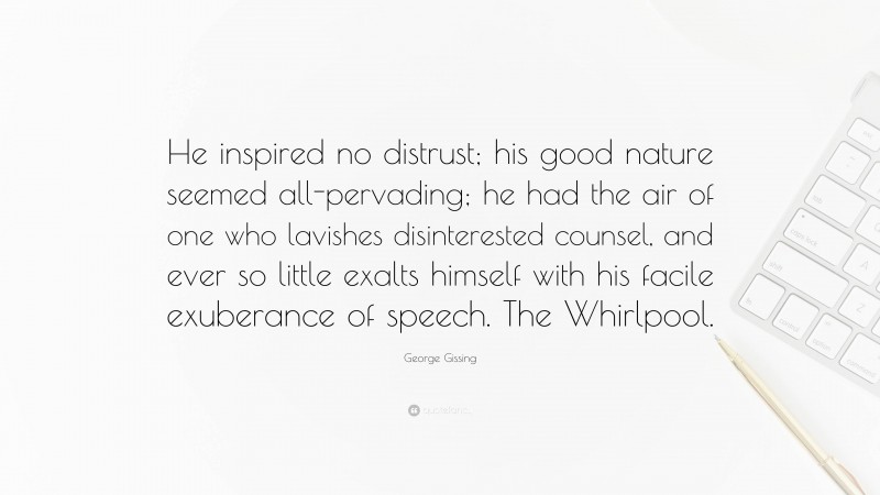 George Gissing Quote: “He inspired no distrust; his good nature seemed all-pervading; he had the air of one who lavishes disinterested counsel, and ever so little exalts himself with his facile exuberance of speech. The Whirlpool.”