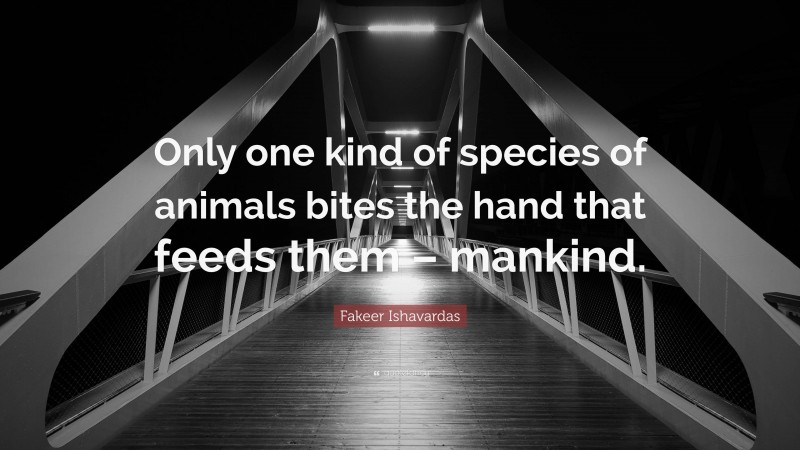 Fakeer Ishavardas Quote: “Only one kind of species of animals bites the hand that feeds them – mankind.”