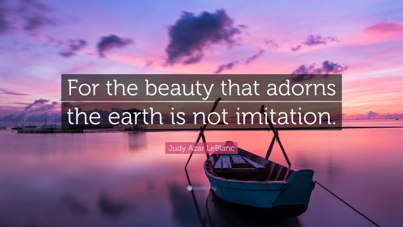 Judy Azar LeBlanc Quote: “For the beauty that adorns the earth is not imitation.”