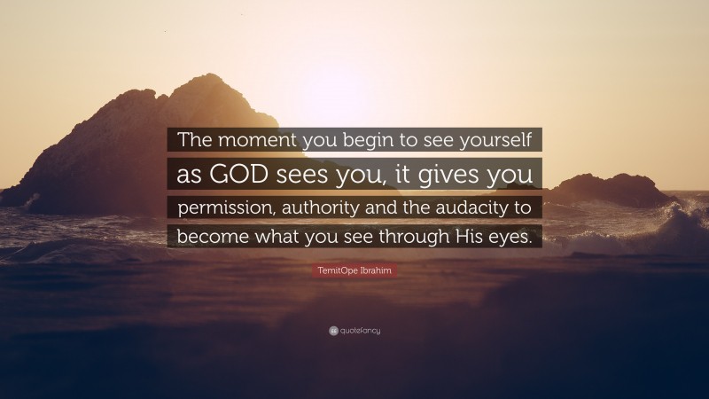 TemitOpe Ibrahim Quote: “The moment you begin to see yourself as GOD sees you, it gives you permission, authority and the audacity to become what you see through His eyes.”