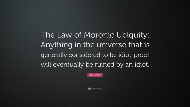 Ian Strang Quote: “The Law of Moronic Ubiquity: Anything in the universe that is generally considered to be idiot-proof will eventually be ruined by an idiot.”