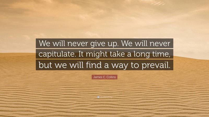 James C. Collins Quote: “We will never give up. We will never capitulate. It might take a long time, but we will find a way to prevail.”