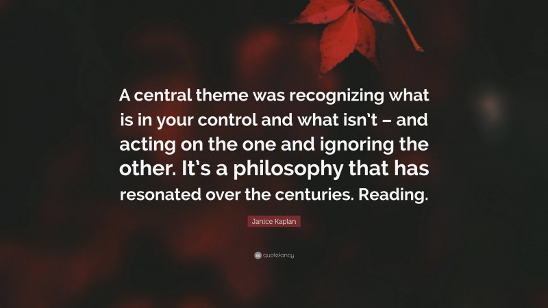 Janice Kaplan Quote: “A central theme was recognizing what is in your control and what isn’t – and acting on the one and ignoring the other. It’s a philosophy that has resonated over the centuries. Reading.”