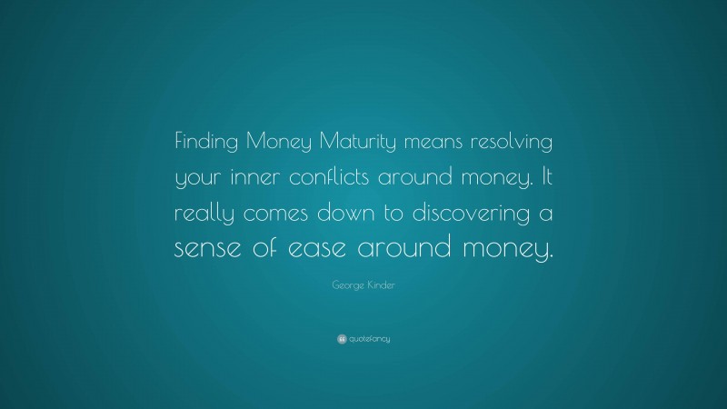 George Kinder Quote: “Finding Money Maturity means resolving your inner conflicts around money. It really comes down to discovering a sense of ease around money.”