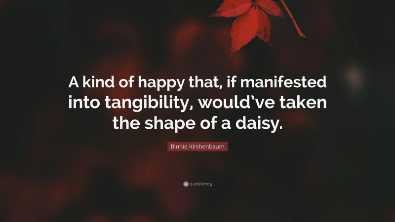 Binnie Kirshenbaum Quote: “A kind of happy that, if manifested into tangibility, would’ve taken the shape of a daisy.”