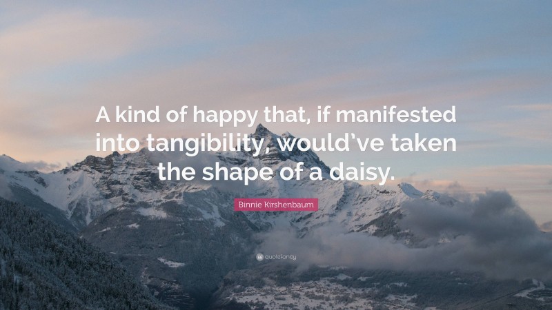 Binnie Kirshenbaum Quote: “A kind of happy that, if manifested into tangibility, would’ve taken the shape of a daisy.”