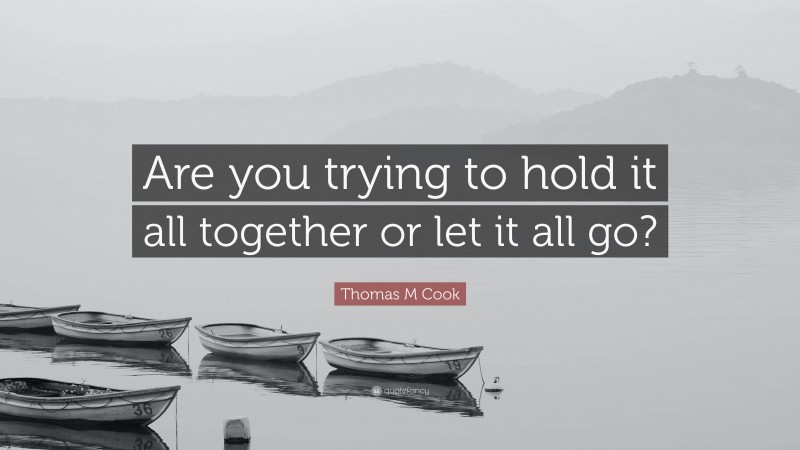 Thomas M Cook Quote: “Are you trying to hold it all together or let it all go?”
