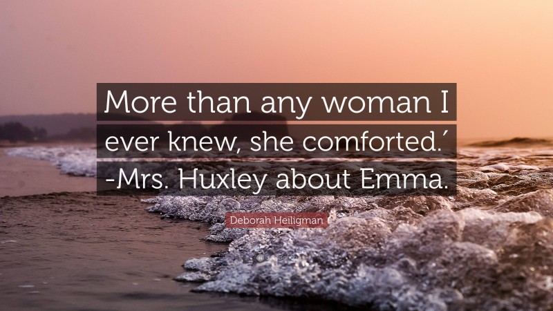 Deborah Heiligman Quote: “More than any woman I ever knew, she comforted.′ -Mrs. Huxley about Emma.”