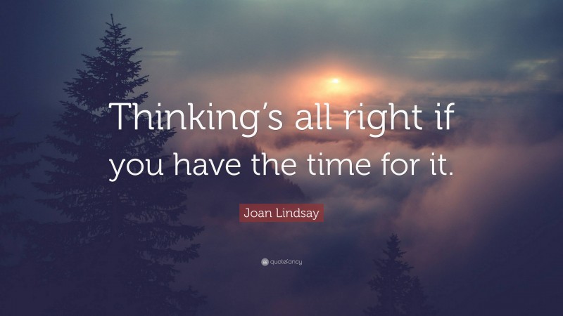 Joan Lindsay Quote: “Thinking’s all right if you have the time for it.”