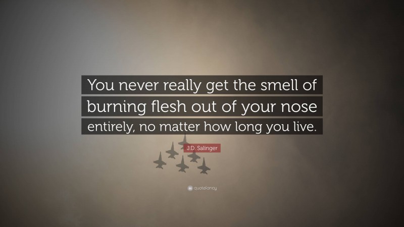 J.D. Salinger Quote: “You never really get the smell of burning flesh out of your nose entirely, no matter how long you live.”