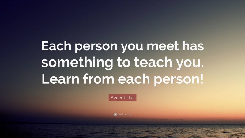 Avijeet Das Quote: “Each person you meet has something to teach you. Learn from each person!”