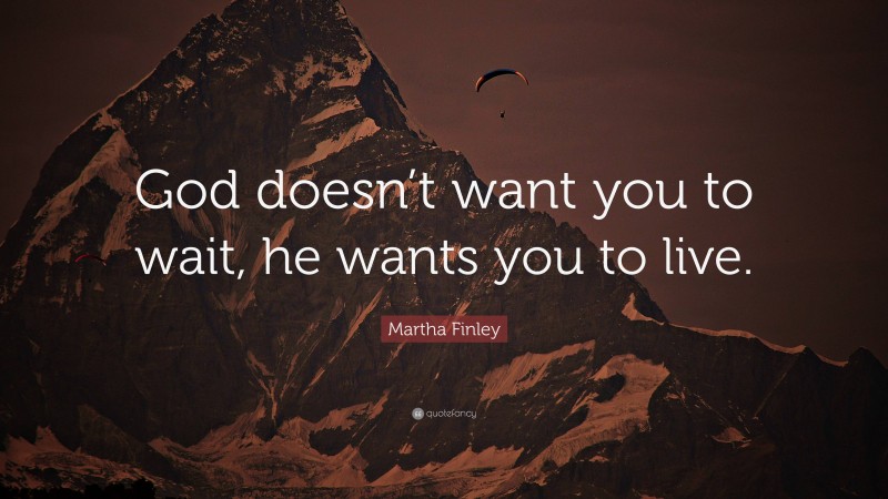Martha Finley Quote: “God doesn’t want you to wait, he wants you to live.”