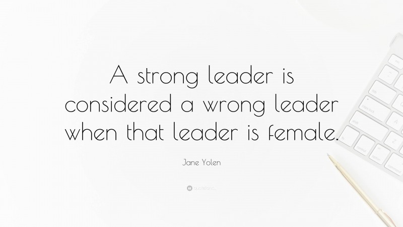 Jane Yolen Quote: “A strong leader is considered a wrong leader when that leader is female.”