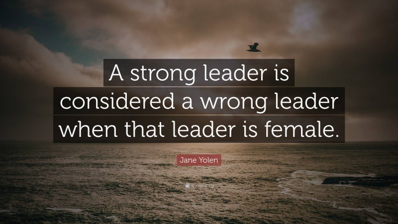 Jane Yolen Quote: “A strong leader is considered a wrong leader when that leader is female.”