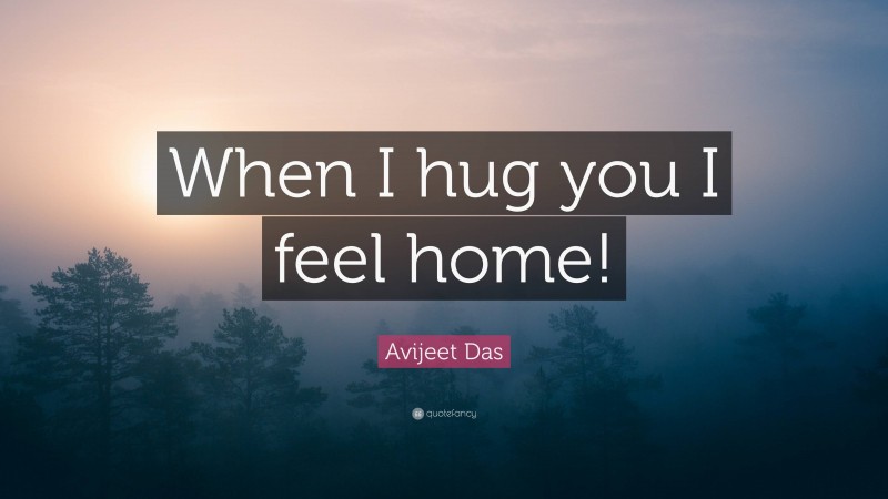 Avijeet Das Quote: “When I hug you I feel home!”