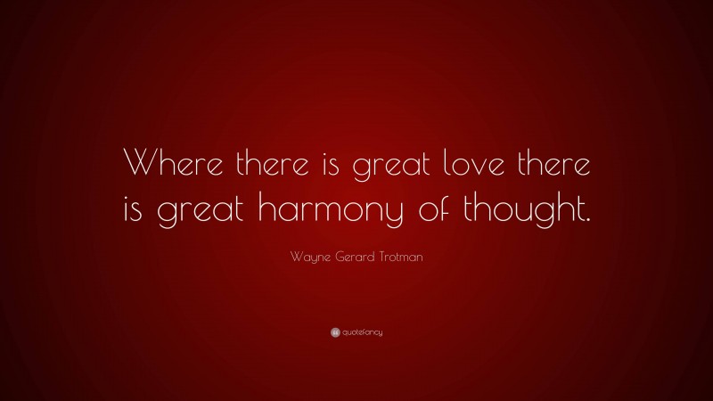 Wayne Gerard Trotman Quote: “Where there is great love there is great harmony of thought.”